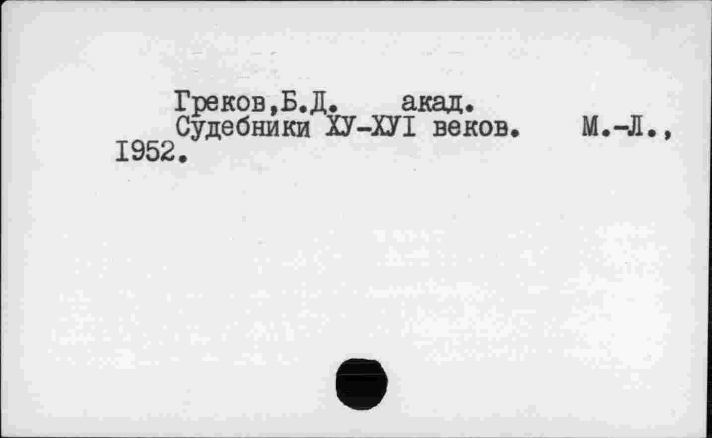 ﻿Греков,Б. Д.	акад.
Судебники ХУ-ХУІ веков. M.-Д., 1952.